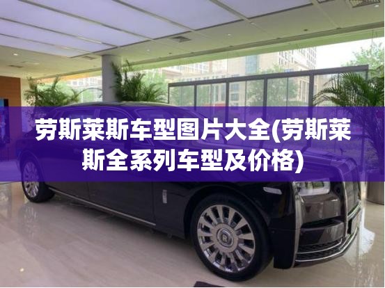 劳斯莱斯车型图片大全(劳斯莱斯全系列车型及价格) 劳斯莱斯车型图片大全(劳斯莱斯全系列车型及价格)
