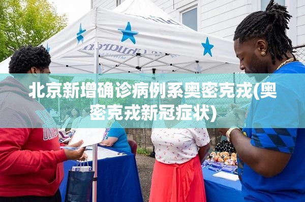北京新增确诊病例系奥密克戎(奥密克戎新冠症状) 北京新增确诊病例系奥密克戎(奥密克戎新冠症状)