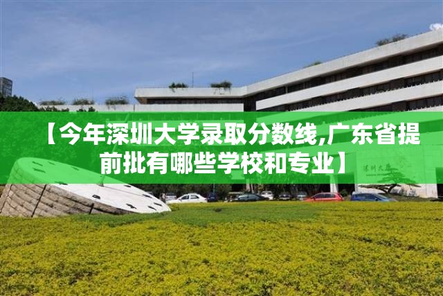 【今年深圳大学录取分数线,广东省提前批有哪些学校和专业】 【今年深圳大学录取分数线,广东省提前批有哪些学校和专业】