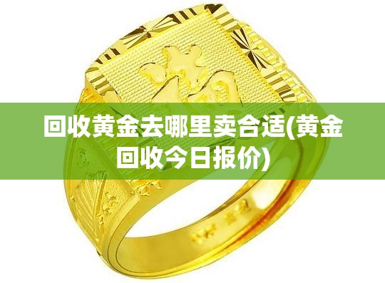 回收黄金去哪里卖合适(黄金回收今日报价) 回收黄金去哪里卖合适(黄金回收今日报价)