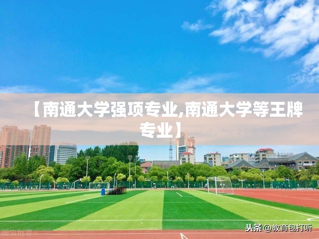 【南通大学强项专业,南通大学等王牌专业】