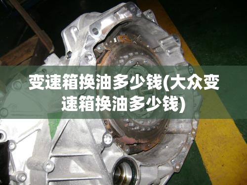 变速箱换油多少钱(大众变速箱换油多少钱) 变速箱换油多少钱(大众变速箱换油多少钱)
