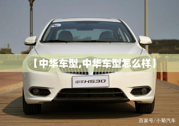 【中华车型,中华车型怎么样】 【中华车型,中华车型怎么样】