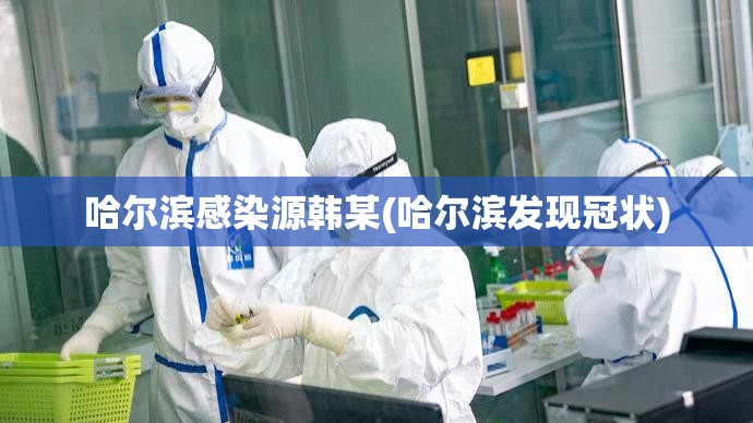 哈尔滨感染源韩某(哈尔滨发现冠状) 哈尔滨感染源韩某(哈尔滨发现冠状)