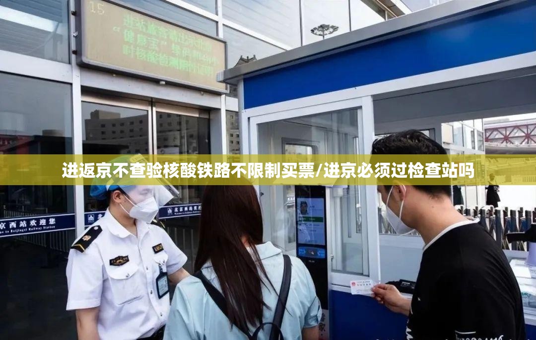 进返京不查验核酸铁路不限制买票/进京必须过检查站吗 进返京不查验核酸铁路不限制买票/进京必须过检查站吗