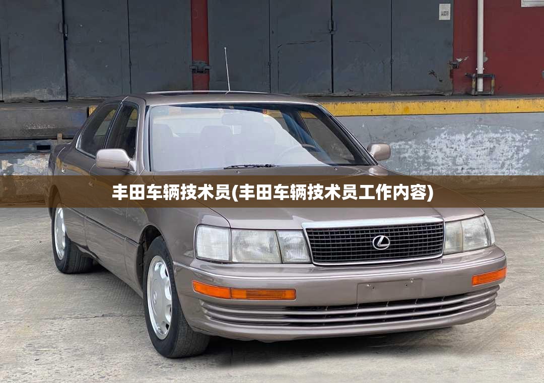 丰田车辆技术员(丰田车辆技术员工作内容) 丰田车辆技术员(丰田车辆技术员工作内容)