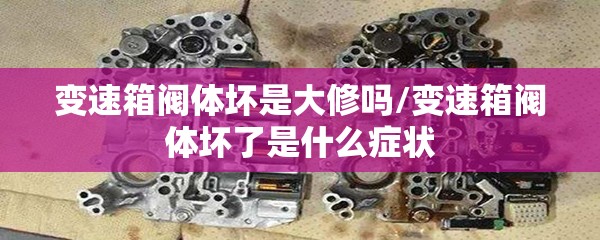 变速箱阀体坏是大修吗/变速箱阀体坏了是什么症状 变速箱阀体坏是大修吗/变速箱阀体坏了是什么症状
