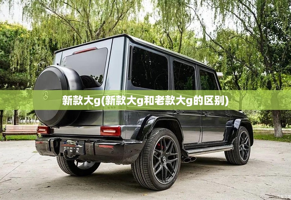 新款大g(新款大g和老款大g的区别) 新款大g(新款大g和老款大g的区别)