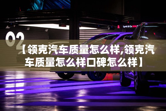 【领克汽车质量怎么样,领克汽车质量怎么样口碑怎么样】