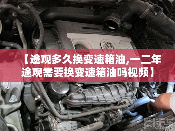 【途观多久换变速箱油,一二年途观需要换变速箱油吗视频】 【途观多久换变速箱油,一二年途观需要换变速箱油吗视频】