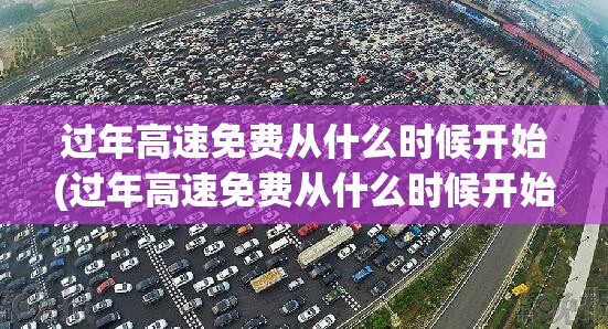 过年高速免费从什么时候开始(过年高速免费从什么时候开始到什么时候结束) 过年高速免费从什么时候开始(过年高速免费从什么时候开始到什么时候结束)