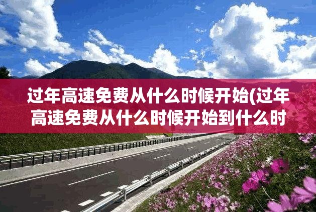 过年高速免费从什么时候开始(过年高速免费从什么时候开始到什么时候结束) 过年高速免费从什么时候开始(过年高速免费从什么时候开始到什么时候结束)