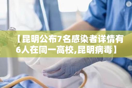 【昆明公布7名感染者详情有6人在同一高校,昆明病毒】 【昆明公布7名感染者详情有6人在同一高校,昆明病毒】