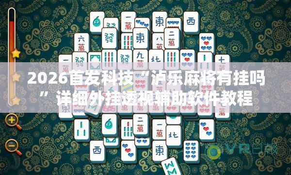 2026首发科技“泸乐麻将有挂吗”详细外挂透视辅助软件教程