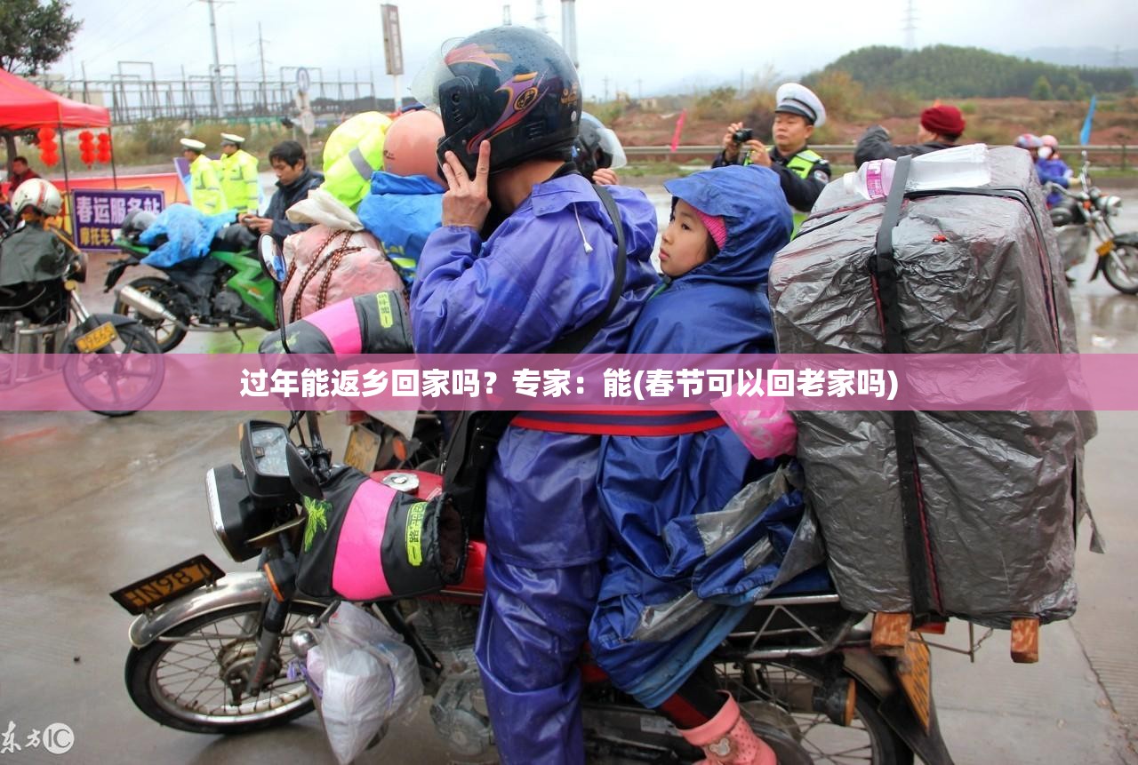 过年能返乡回家吗?专家:能(春节可以回老家吗) 过年能返乡回家吗?专家:能(春节可以回老家吗)