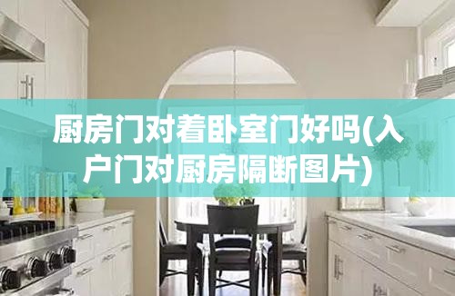 厨房门对着卧室门好吗(入户门对厨房隔断图片) 厨房门对着卧室门好吗(入户门对厨房隔断图片)