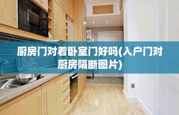 厨房门对着卧室门好吗(入户门对厨房隔断图片) 厨房门对着卧室门好吗(入户门对厨房隔断图片)