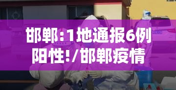 邯郸:1地通报6例阳性!/邯郸疫情 邯郸:1地通报6例阳性!/邯郸疫情