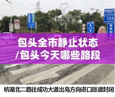 包头全市静止状态/包头今天哪些路段封闭 包头全市静止状态/包头今天哪些路段封闭