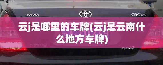 云j是哪里的车牌(云j是云南什么地方车牌) 云j是哪里的车牌(云j是云南什么地方车牌)