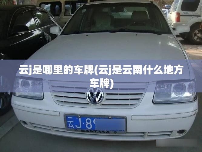 云j是哪里的车牌(云j是云南什么地方车牌) 云j是哪里的车牌(云j是云南什么地方车牌)
