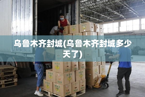 乌鲁木齐封城(乌鲁木齐封城多少天了) 乌鲁木齐封城(乌鲁木齐封城多少天了)