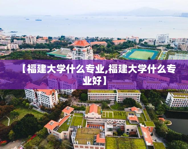 【福建大学什么专业,福建大学什么专业好】 【福建大学什么专业,福建大学什么专业好】