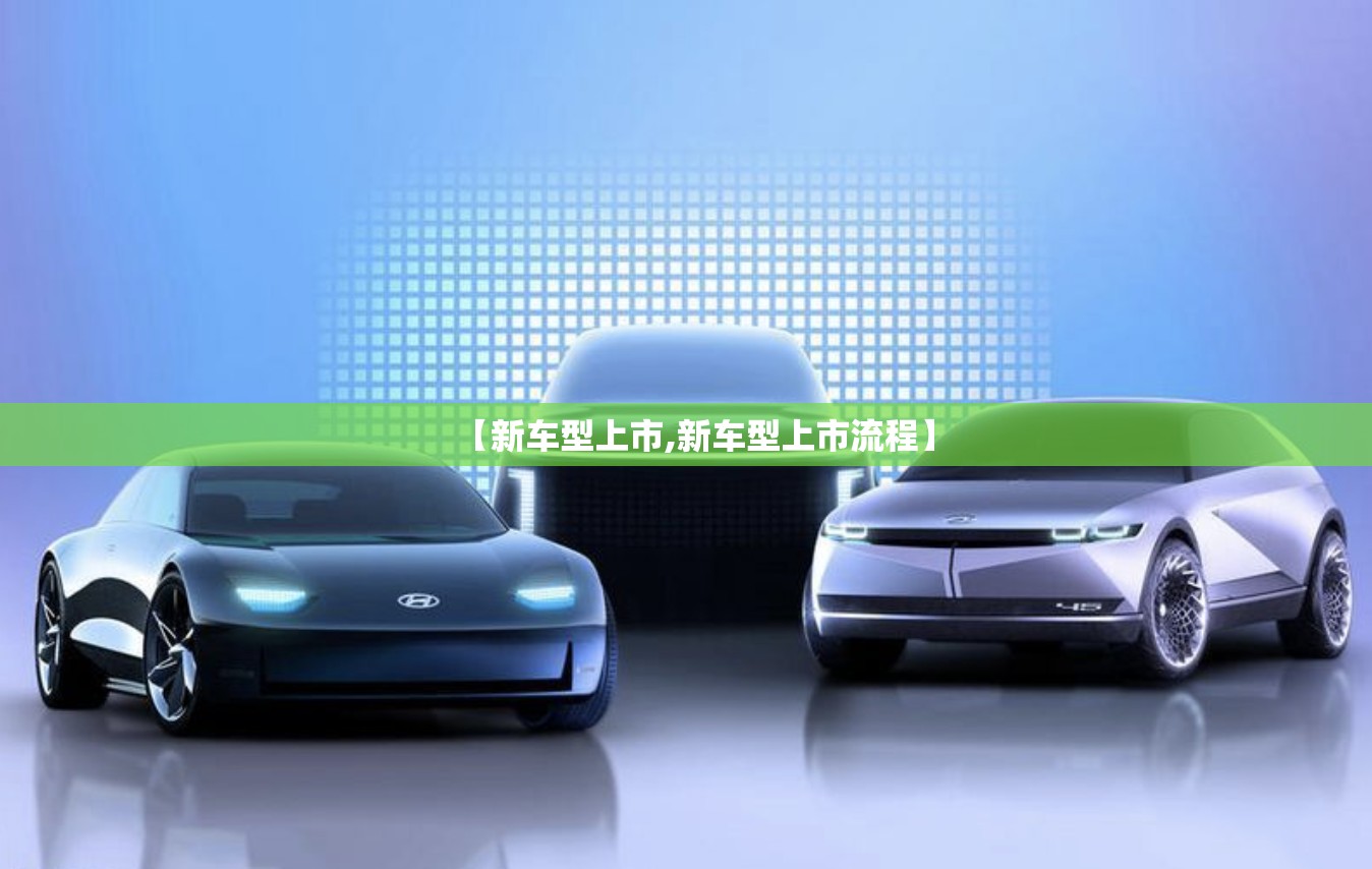 【新车型上市,新车型上市流程】 【新车型上市,新车型上市流程】