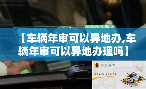 【车辆年审可以异地办,车辆年审可以异地办理吗】 【车辆年审可以异地办,车辆年审可以异地办理吗】