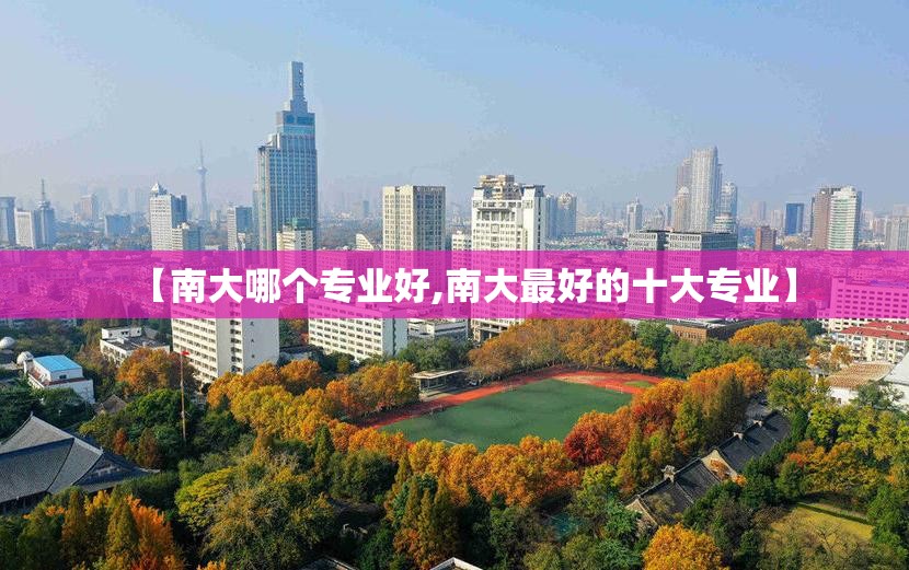【南大哪个专业好,南大最好的十大专业】 【南大哪个专业好,南大最好的十大专业】