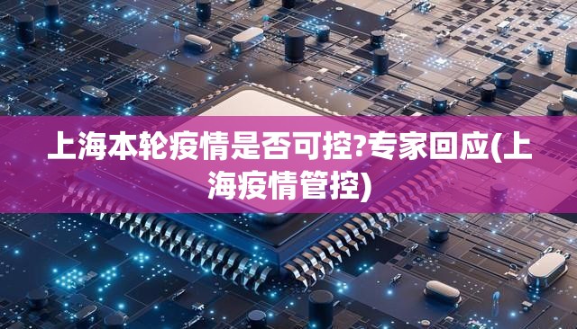 上海本轮疫情是否可控?专家回应(上海疫情管控)