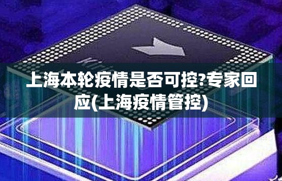 上海本轮疫情是否可控?专家回应(上海疫情管控)