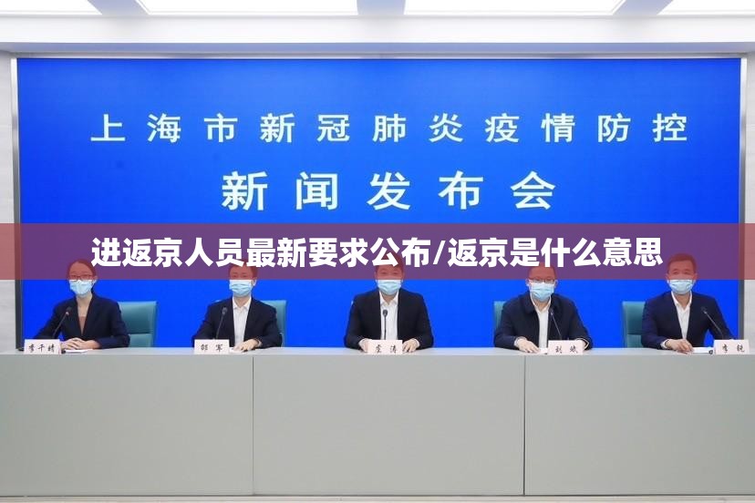 进返京人员最新要求公布/返京是什么意思 进返京人员最新要求公布/返京是什么意思