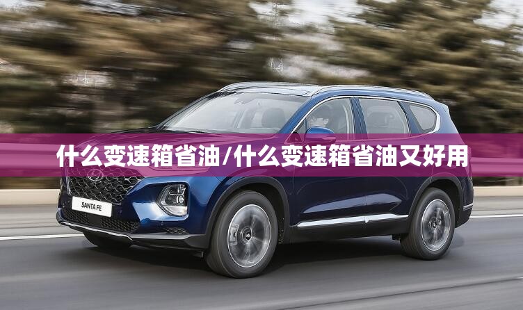 什么变速箱省油/什么变速箱省油又好用 什么变速箱省油/什么变速箱省油又好用