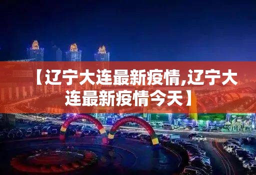 【辽宁大连最新疫情,辽宁大连最新疫情今天】 【辽宁大连最新疫情,辽宁大连最新疫情今天】