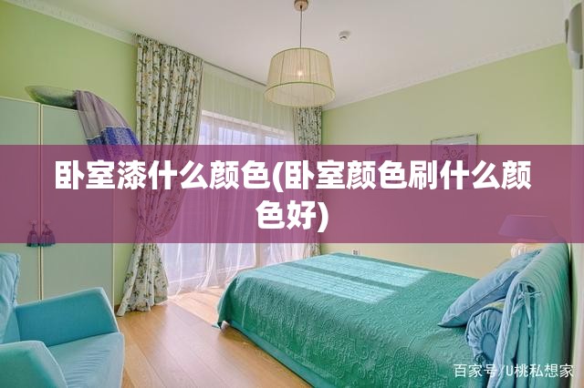 卧室漆什么颜色(卧室颜色刷什么颜色好)