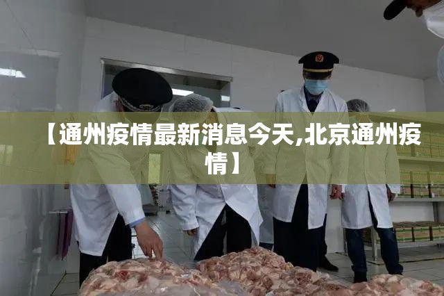 【通州疫情最新消息今天,北京通州疫情】 【通州疫情最新消息今天,北京通州疫情】