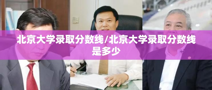 北京大学录取分数线/北京大学录取分数线是多少