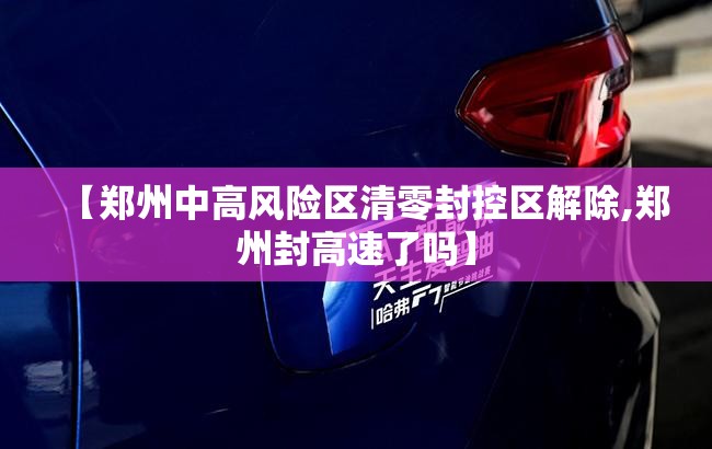 【郑州中高风险区清零封控区解除,郑州封高速了吗】 【郑州中高风险区清零封控区解除,郑州封高速了吗】