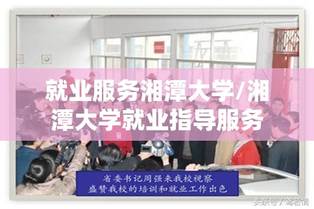就业服务湘潭大学/湘潭大学就业指导服务 就业服务湘潭大学/湘潭大学就业指导服务