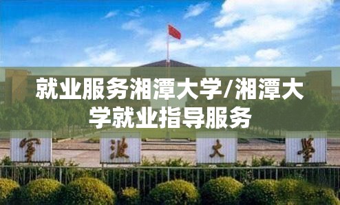 就业服务湘潭大学/湘潭大学就业指导服务 就业服务湘潭大学/湘潭大学就业指导服务