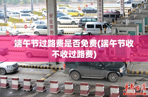 端午节过路费是否免费(端午节收不收过路费) 端午节过路费是否免费(端午节收不收过路费)