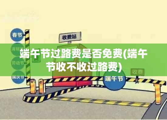 端午节过路费是否免费(端午节收不收过路费) 端午节过路费是否免费(端午节收不收过路费)