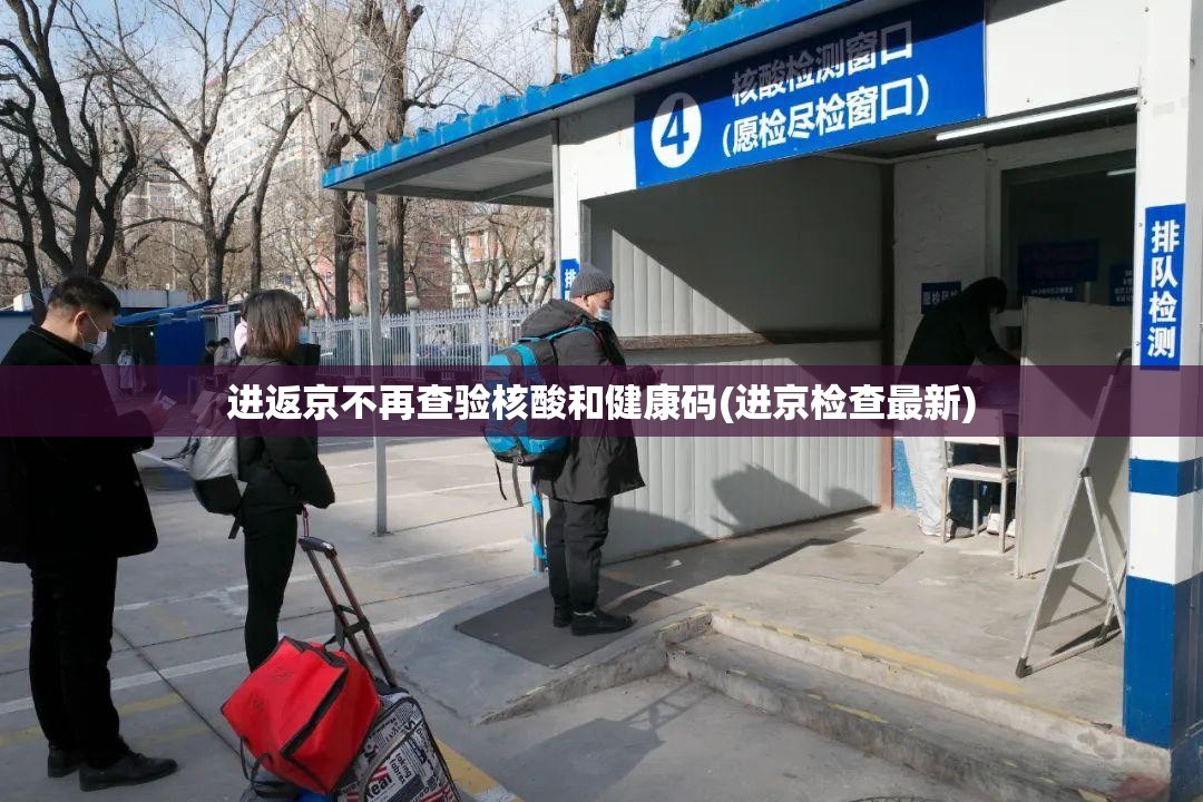 进返京不再查验核酸和健康码(进京检查最新) 进返京不再查验核酸和健康码(进京检查最新)
