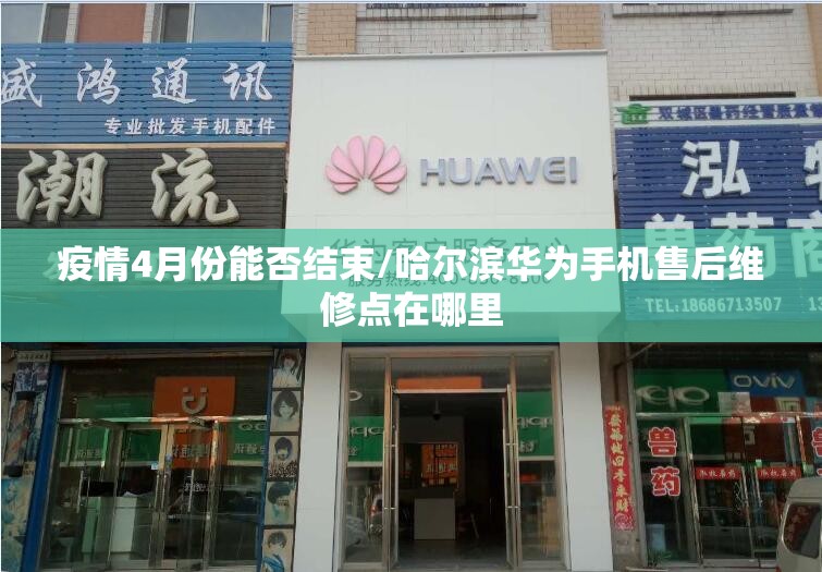 疫情4月份能否结束/哈尔滨华为手机售后维修点在哪里 疫情4月份能否结束/哈尔滨华为手机售后维修点在哪里