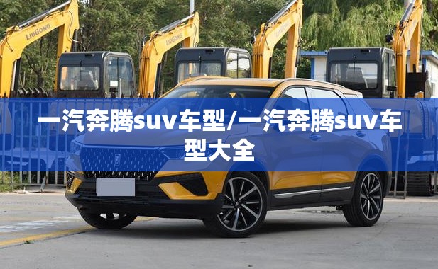 一汽奔腾suv车型/一汽奔腾suv车型大全 一汽奔腾suv车型/一汽奔腾suv车型大全