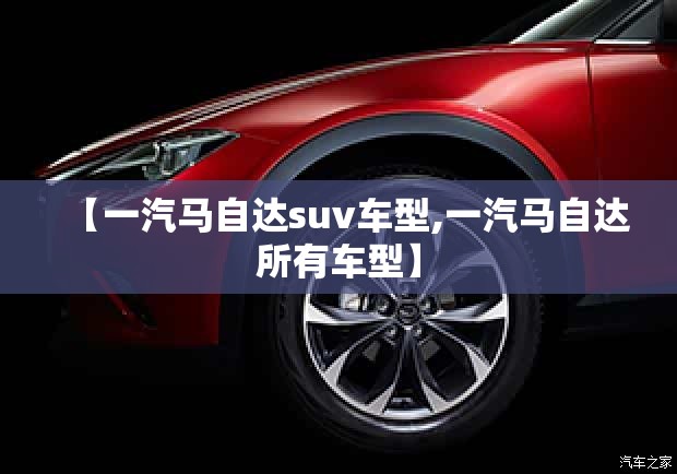 【一汽马自达suv车型,一汽马自达所有车型】 【一汽马自达suv车型,一汽马自达所有车型】