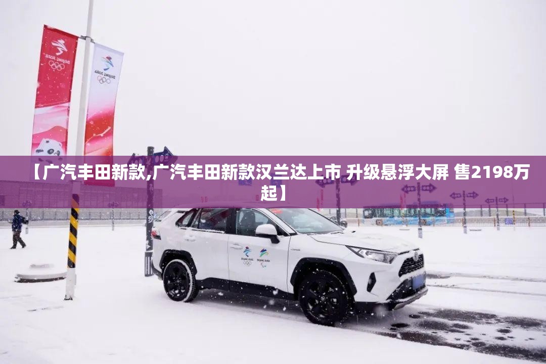 【广汽丰田新款,广汽丰田新款汉兰达上市 升级悬浮大屏 售2198万起】 【广汽丰田新款,广汽丰田新款汉兰达上市 升级悬浮大屏 售2198万起】