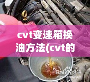 cvt变速箱换油方法(cvt的变速箱油用不用换滤芯) cvt变速箱换油方法(cvt的变速箱油用不用换滤芯)