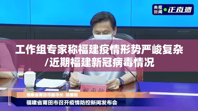 工作组专家称福建疫情形势严峻复杂/近期福建新冠病毒情况 工作组专家称福建疫情形势严峻复杂/近期福建新冠病毒情况